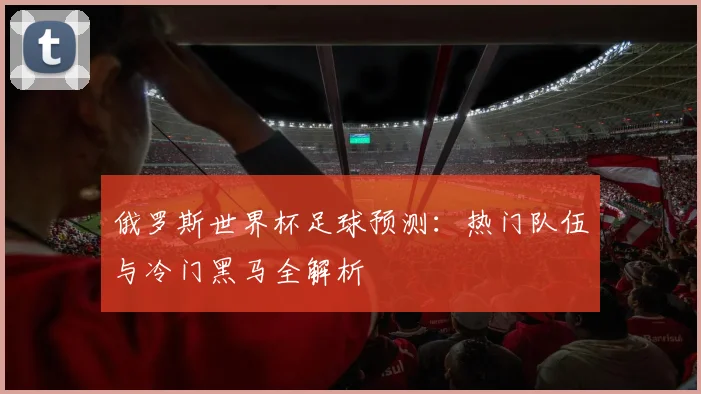 俄罗斯世界杯足球预测：热门队伍与冷门黑马全解析