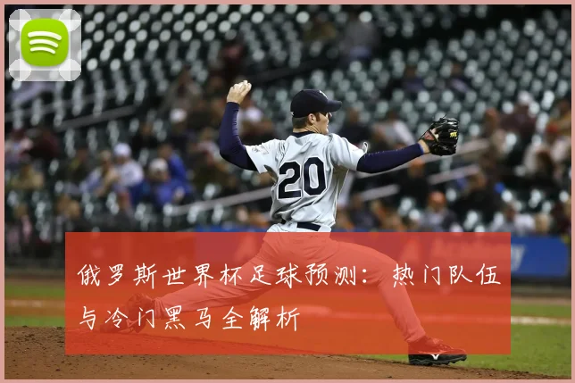 俄罗斯世界杯足球预测：热门队伍与冷门黑马全解析