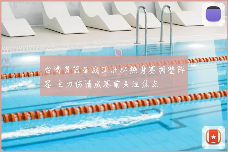 台湾男篮备战亚洲杯热身赛调整阵容 主力伤情成赛前关注焦点