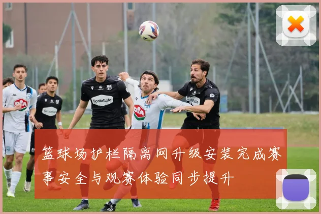 篮球场护栏隔离网升级安装完成赛事安全与观赛体验同步提升