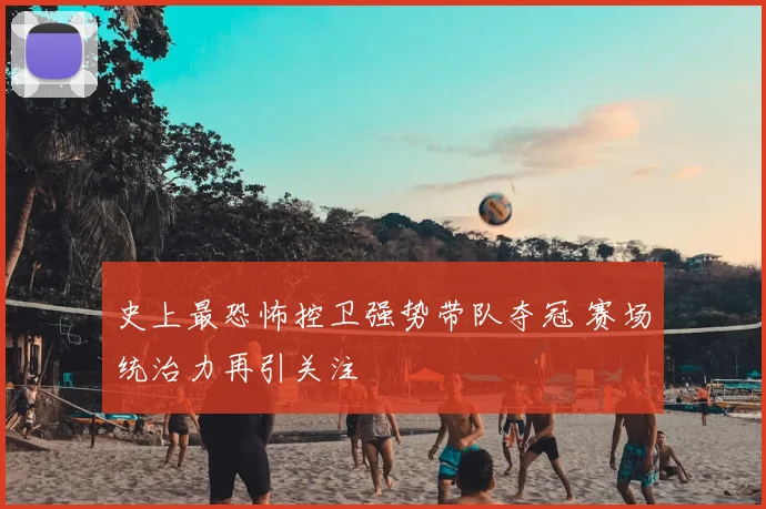 史上最恐怖控卫强势带队夺冠 赛场统治力再引关注