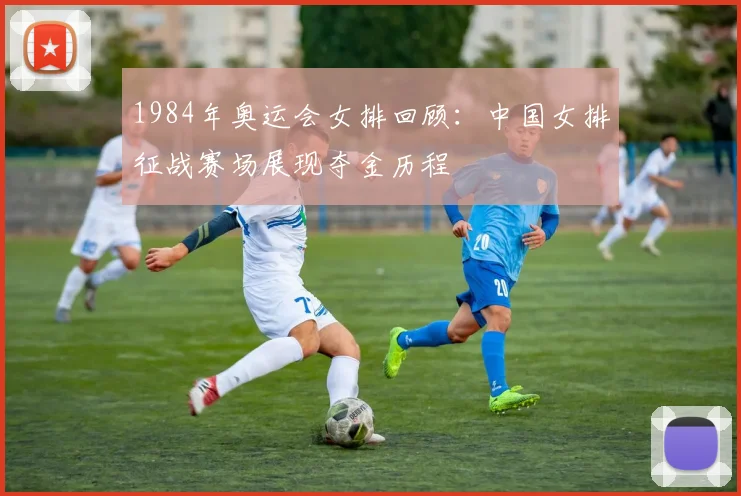 1984年奥运会女排回顾：中国女排征战赛场展现夺金历程