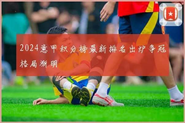 2024意甲积分榜最新排名出炉争冠格局渐明