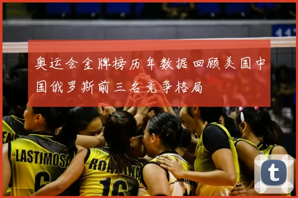奥运会金牌榜历年数据回顾美国中国俄罗斯前三名竞争格局