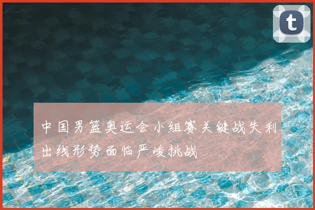 中国男篮奥运会小组赛关键战失利出线形势面临严峻挑战