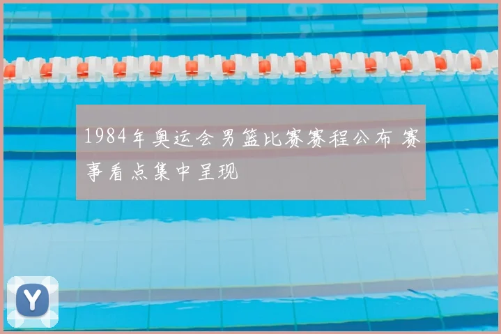 1984年奥运会男篮比赛赛程公布 赛事看点集中呈现