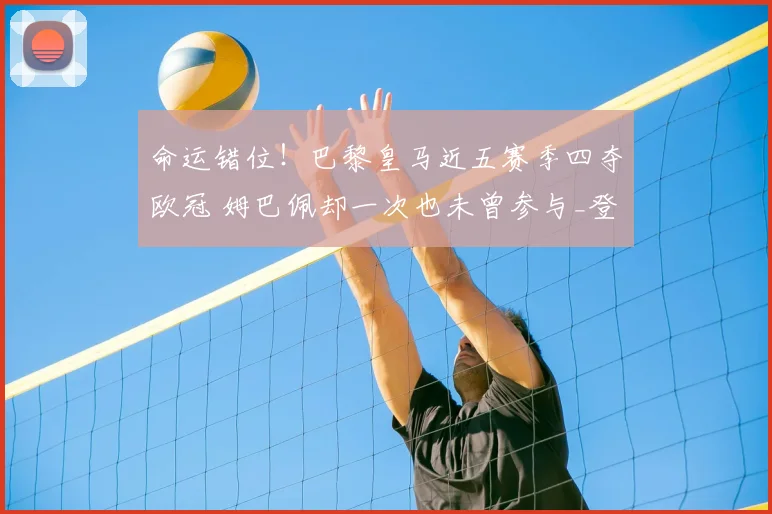 命运错位!巴黎皇马近五赛季四夺欧冠 姆巴佩却一次也未曾参与_登贝莱_1_CBA