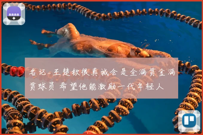 名记_王楚钦很真诚会是全满贯金满贯球员 希望他能激励一代年轻人