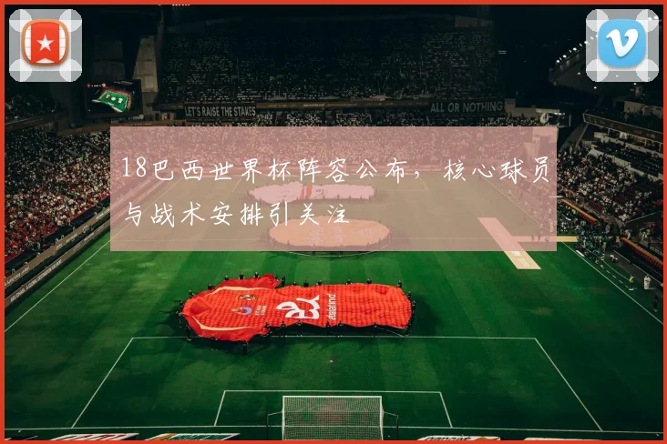 18巴西世界杯阵容公布,核心球员与战术安排引关注
