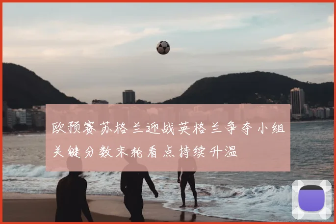 欧预赛苏格兰迎战英格兰争夺小组关键分数末轮看点持续升温