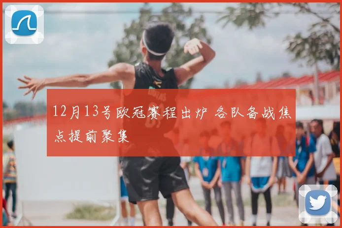 12月13号欧冠赛程出炉 各队备战焦点提前聚集
