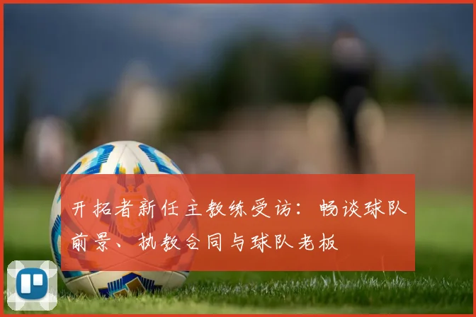 开拓者新任主教练受访：畅谈球队前景、执教合同与球队老板