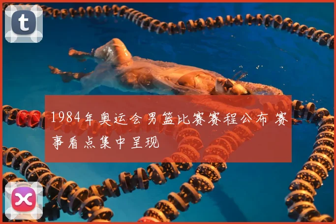 1984年奥运会男篮比赛赛程公布 赛事看点集中呈现