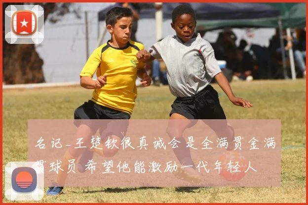 名记_王楚钦很真诚会是全满贯金满贯球员 希望他能激励一代年轻人