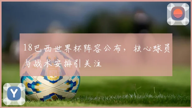18巴西世界杯阵容公布,核心球员与战术安排引关注