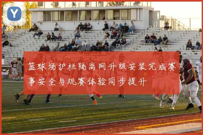 篮球场护栏隔离网升级安装完成赛事安全与观赛体验同步提升