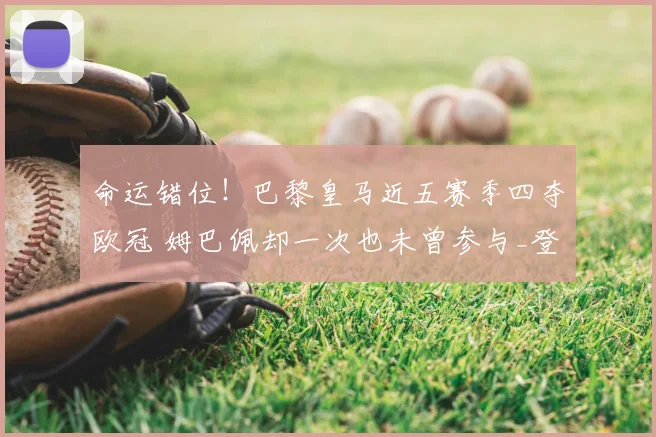 命运错位!巴黎皇马近五赛季四夺欧冠 姆巴佩却一次也未曾参与_登贝莱_1_CBA