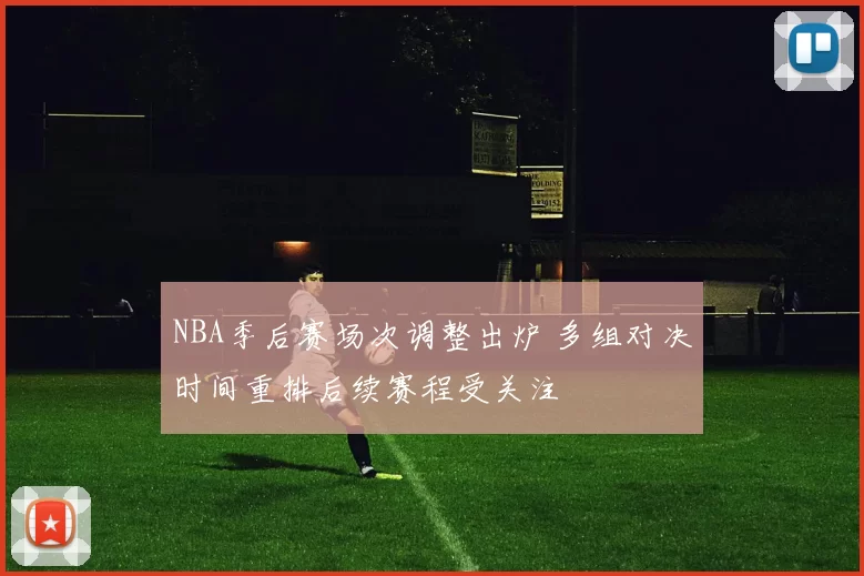 NBA季后赛场次调整出炉 多组对决时间重排后续赛程受关注