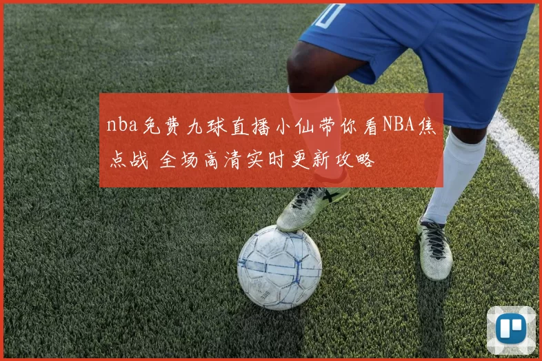nba免费九球直播小仙带你看NBA焦点战 全场高清实时更新攻略