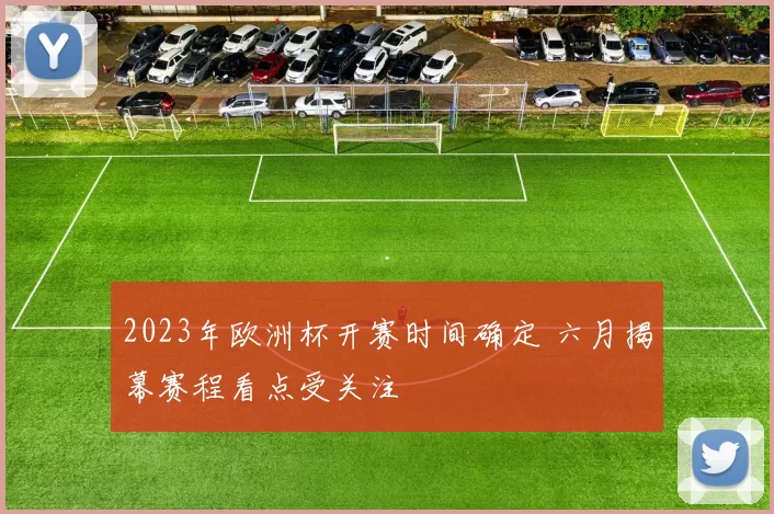 2023年欧洲杯开赛时间确定 六月揭幕赛程看点受关注