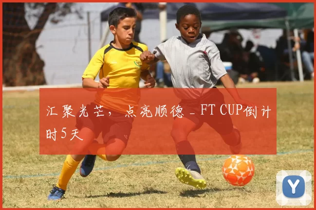 汇聚光芒，点亮顺德 _ FT CUP倒计时5天