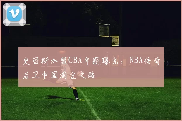 史密斯加盟CBA年薪曝光,NBA传奇后卫中国淘金之路
