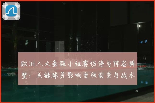 欧洲八大豪强小组赛伤停与阵容调整，关键球员影响晋级前景与战术看点