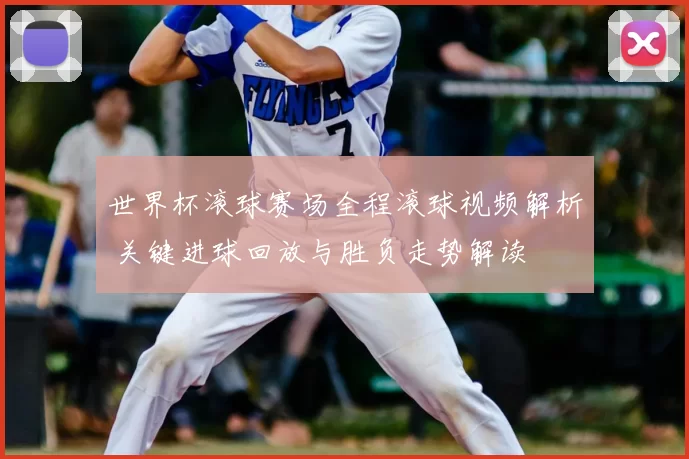 世界杯滚球赛场全程滚球视频解析 关键进球回放与胜负走势解读