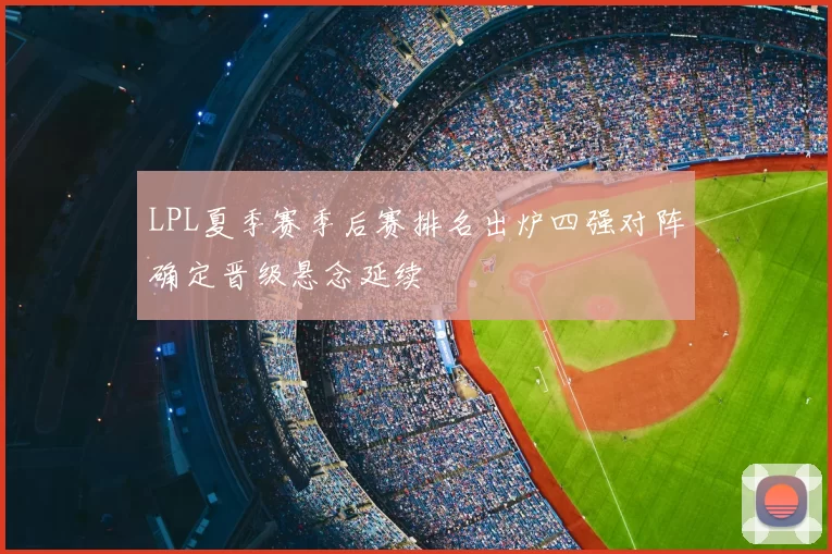 LPL夏季赛季后赛排名出炉四强对阵确定晋级悬念延续