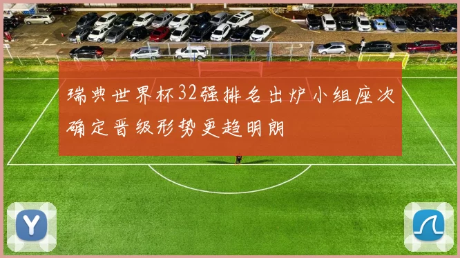 瑞典世界杯32强排名出炉小组座次确定晋级形势更趋明朗