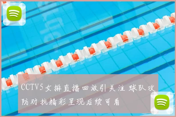 CCTV5女排直播回放引关注 球队攻防对抗精彩呈现后续可看