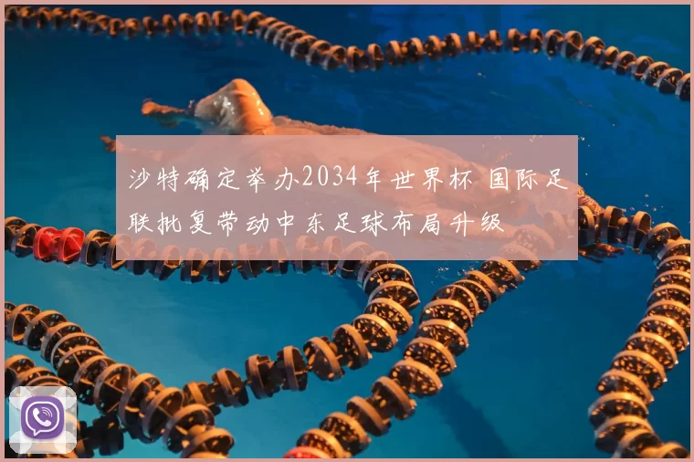 沙特确定举办2034年世界杯 国际足联批复带动中东足球布局升级