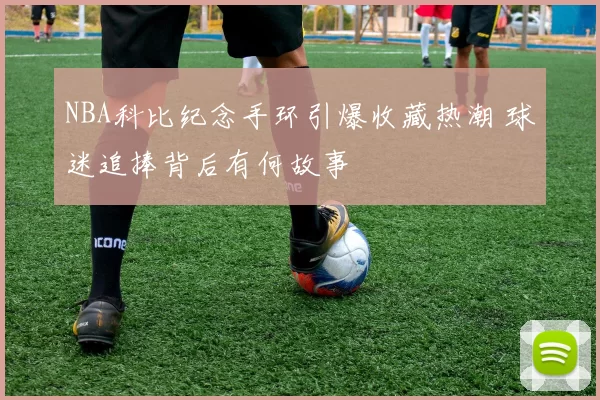 NBA科比纪念手环引爆收藏热潮 球迷追捧背后有何故事