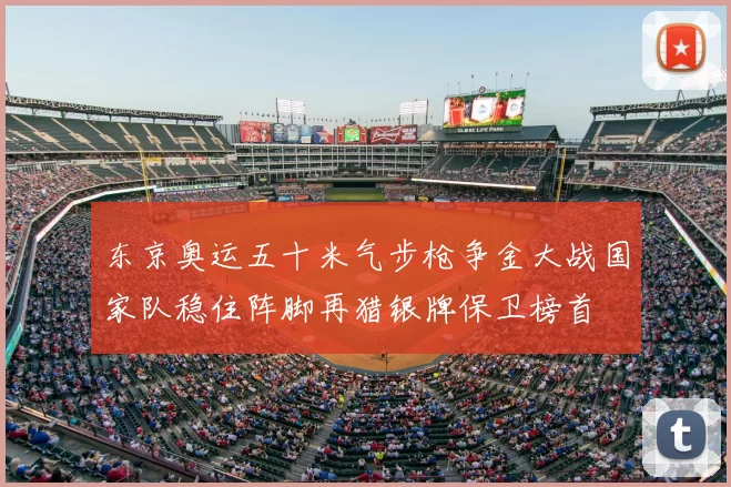 东京奥运五十米气步枪争金大战国家队稳住阵脚再猎银牌保卫榜首