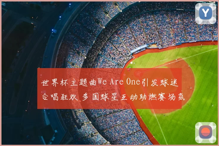 世界杯主题曲We Are One引发球迷合唱狂欢 多国球星互动助燃赛场氛围