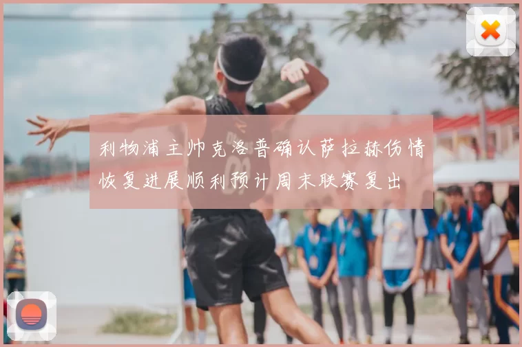 利物浦主帅克洛普确认萨拉赫伤情恢复进展顺利预计周末联赛复出