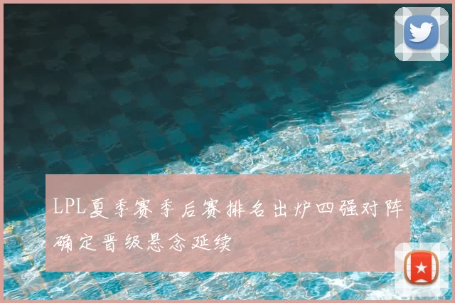 LPL夏季赛季后赛排名出炉四强对阵确定晋级悬念延续