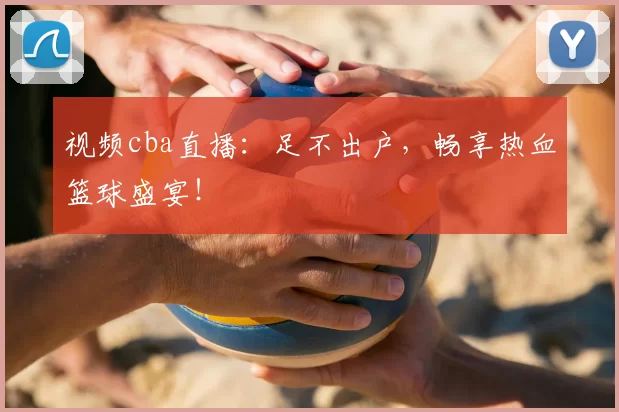 视频cba直播:足不出户,畅享热血篮球盛宴!