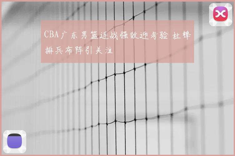 CBA广东男篮连战强敌迎考验 杜锋排兵布阵引关注