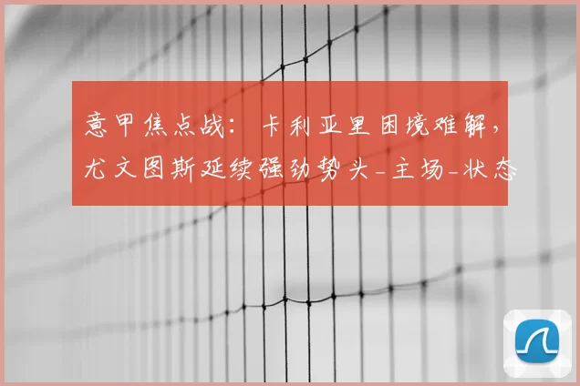 意甲焦点战：卡利亚里困境难解，尤文图斯延续强劲势头_主场_状态_比赛
