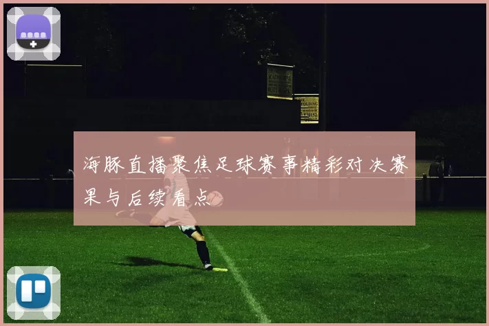 海豚直播聚焦足球赛事精彩对决赛果与后续看点
