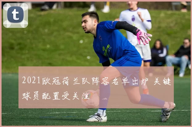 2021欧冠荷兰队阵容名单出炉 关键球员配置受关注