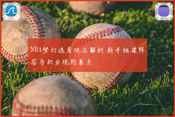 NBA梦幻选秀玩法解析 新手组建阵容与积分规则看点