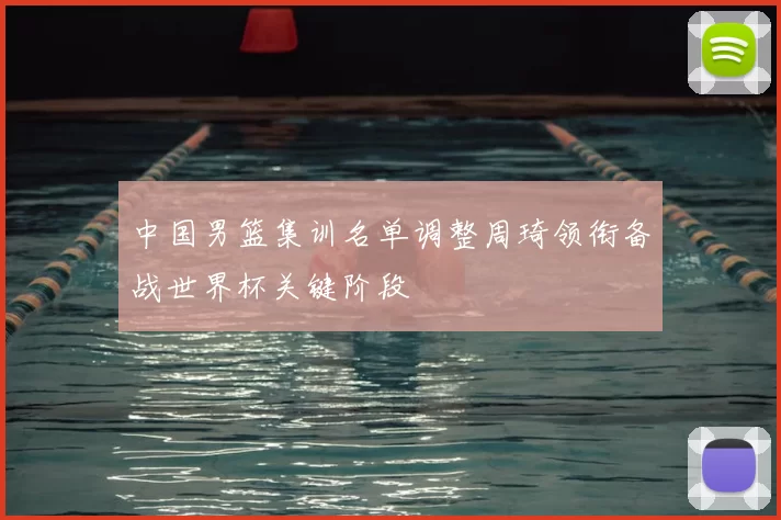 中国男篮集训名单调整周琦领衔备战世界杯关键阶段