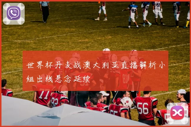 世界杯丹麦战澳大利亚直播解析小组出线悬念延续