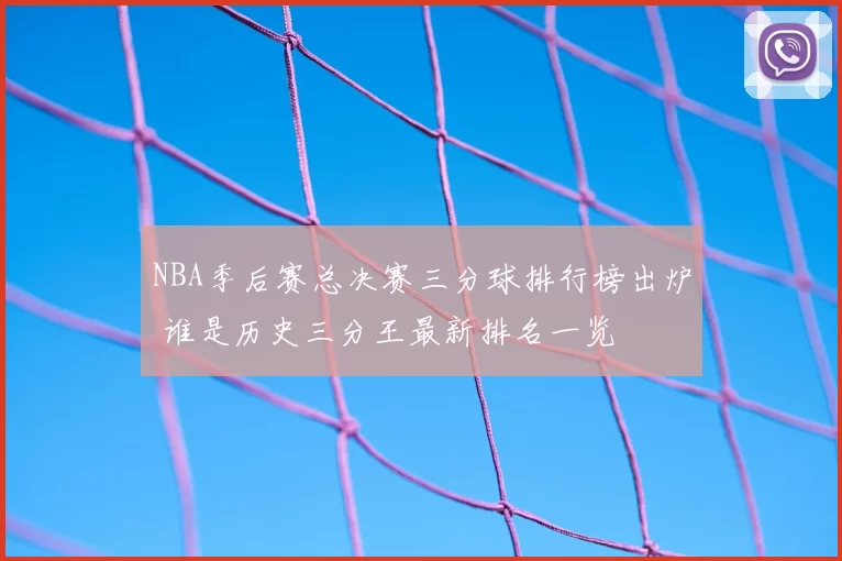 NBA季后赛总决赛三分球排行榜出炉 谁是历史三分王最新排名一览