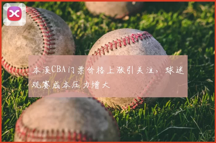 本溪CBA门票价格上涨引关注，球迷观赛成本压力增大