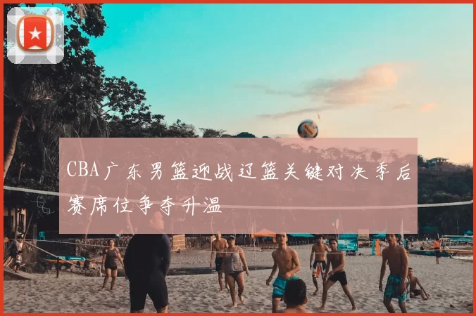 CBA广东男篮迎战辽篮关键对决季后赛席位争夺升温