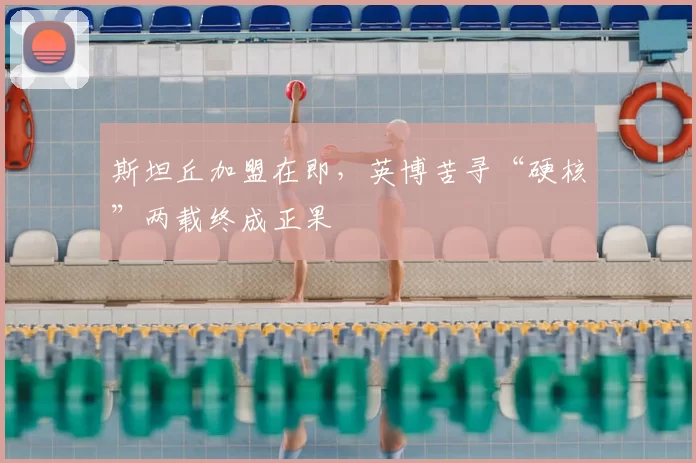 斯坦丘加盟在即，英博苦寻“硬核”两载终成正果