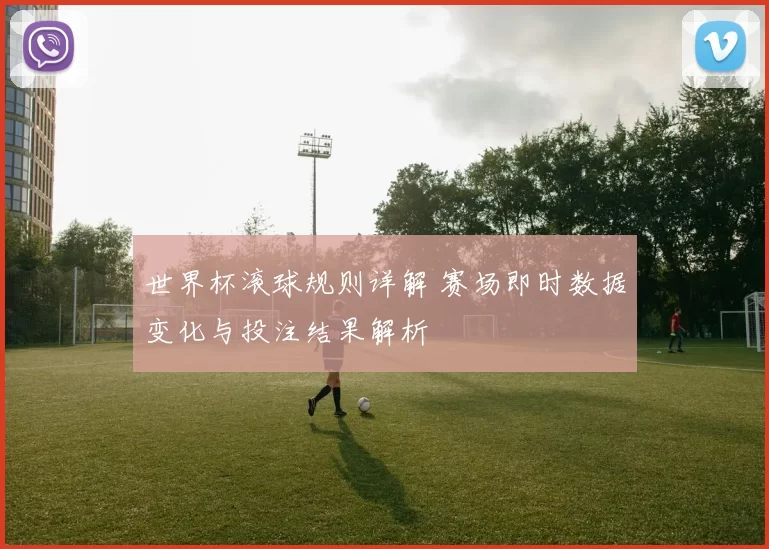 世界杯滚球规则详解 赛场即时数据变化与投注结果解析